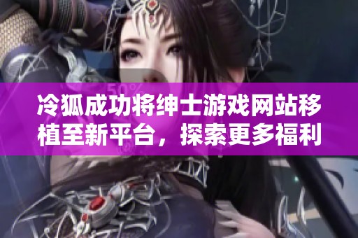 冷狐成功将绅士游戏网站移植至新平台，探索更多福利与乐趣