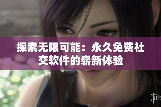 探索无限可能：永久免费社交软件的崭新体验