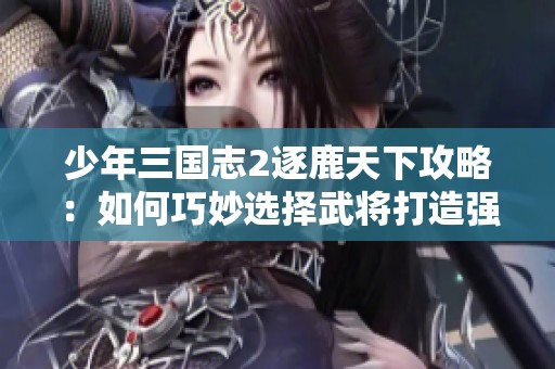 少年三国志2逐鹿天下攻略：如何巧妙选择武将打造强力阵容