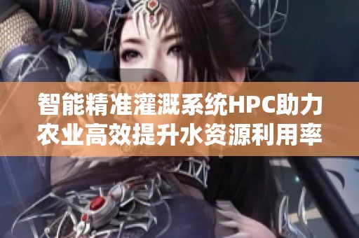 智能精准灌溉系统HPC助力农业高效提升水资源利用率