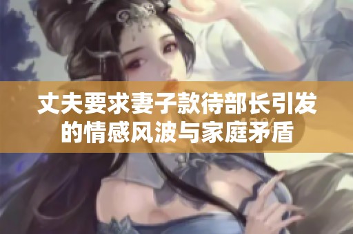 丈夫要求妻子款待部长引发的情感风波与家庭矛盾