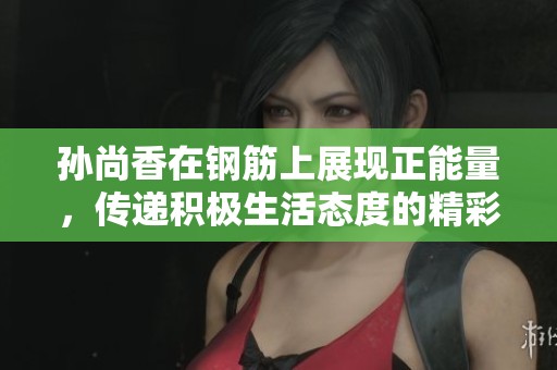 孙尚香在钢筋上展现正能量，传递积极生活态度的精彩瞬间