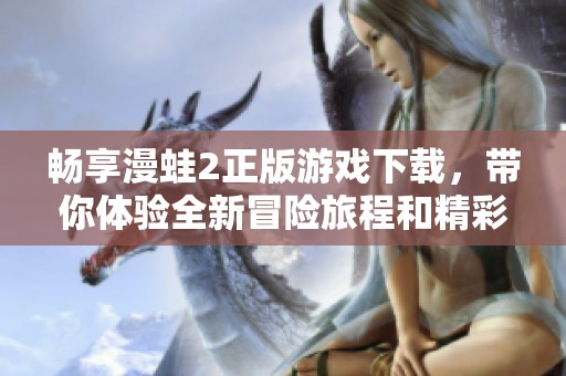 畅享漫蛙2正版游戏下载，带你体验全新冒险旅程和精彩内容