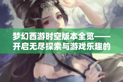 梦幻西游时空版本全览——开启无尽探索与游戏乐趣的旅程