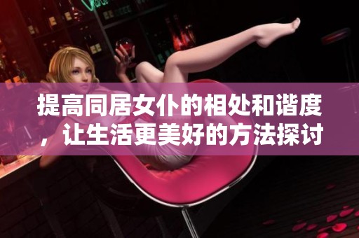 提高同居女仆的相处和谐度，让生活更美好的方法探讨