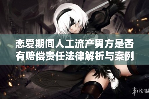 恋爱期间人工流产男方是否有赔偿责任法律解析与案例分析
