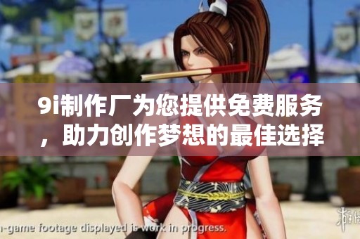 9i制作厂为您提供免费服务，助力创作梦想的最佳选择