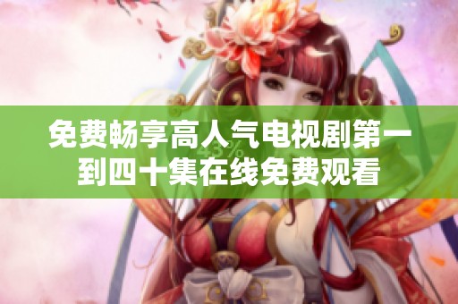 免费畅享高人气电视剧第一到四十集在线免费观看