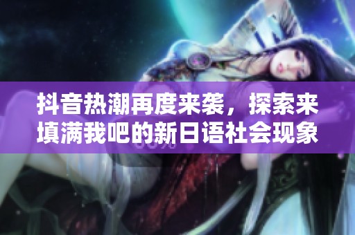 抖音热潮再度来袭，探索来填满我吧的新日语社会现象