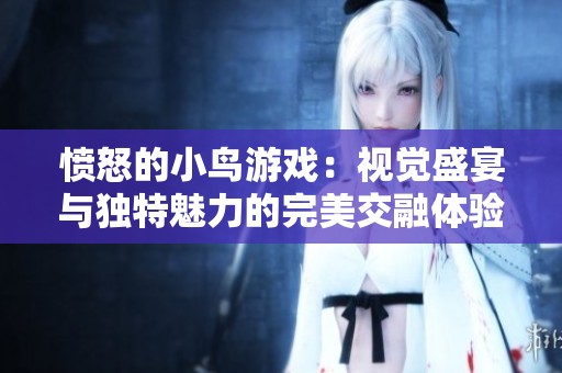 愤怒的小鸟游戏：视觉盛宴与独特魅力的完美交融体验
