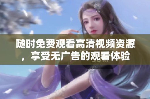 随时免费观看高清视频资源，享受无广告的观看体验