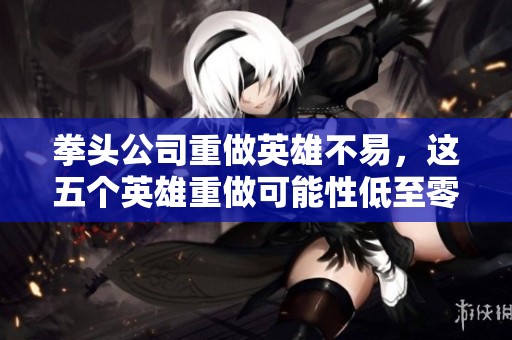 拳头公司重做英雄不易，这五个英雄重做可能性低至零