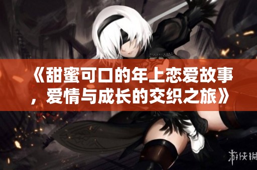 《甜蜜可口的年上恋爱故事，爱情与成长的交织之旅》