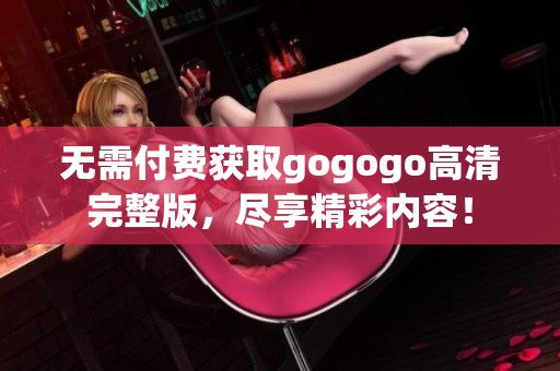 无需付费获取gogogo高清完整版，尽享精彩内容！