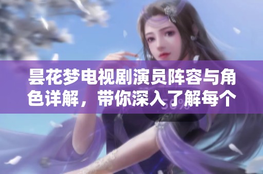 昙花梦电视剧演员阵容与角色详解，带你深入了解每个角色的背后故事