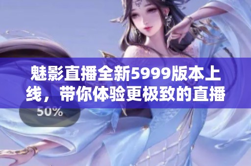 魅影直播全新5999版本上线，带你体验更极致的直播乐趣