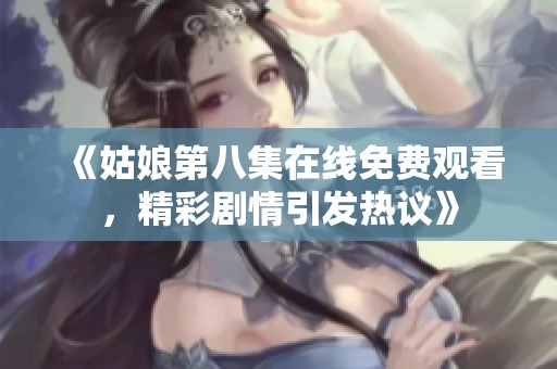 《姑娘第八集在线免费观看，精彩剧情引发热议》