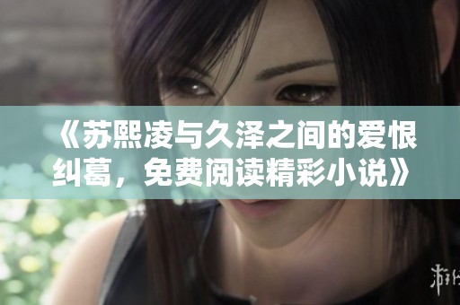 《苏熙凌与久泽之间的爱恨纠葛，免费阅读精彩小说》