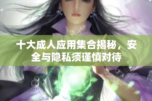 十大成人应用集合揭秘，安全与隐私须谨慎对待