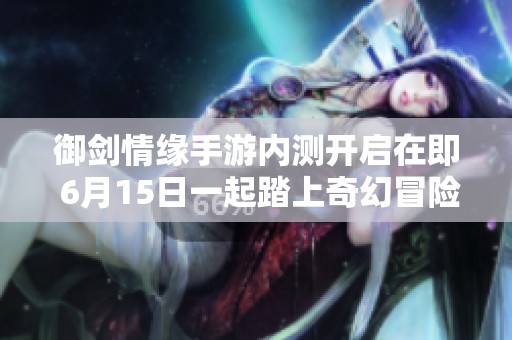 御剑情缘手游内测开启在即 6月15日一起踏上奇幻冒险旅程