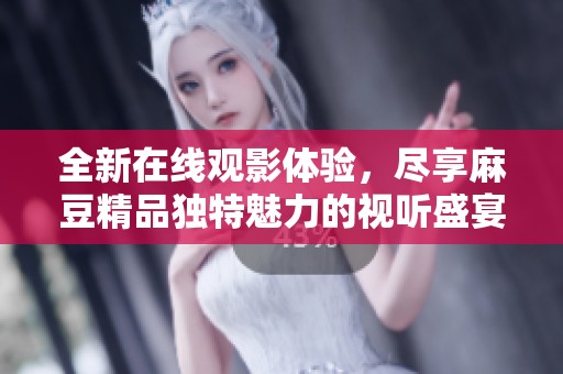 全新在线观影体验，尽享麻豆精品独特魅力的视听盛宴