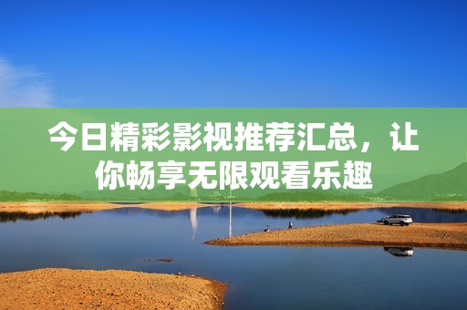今日精彩影视推荐汇总，让你畅享无限观看乐趣