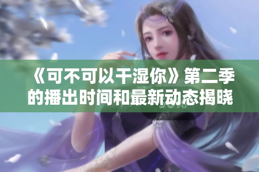 《可不可以干湿你》第二季的播出时间和最新动态揭晓