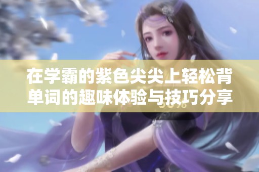 在学霸的紫色尖尖上轻松背单词的趣味体验与技巧分享
