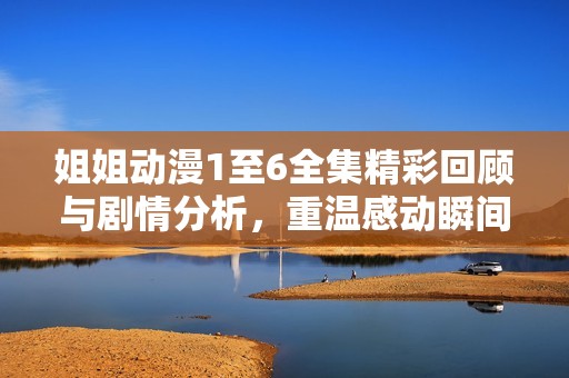 姐姐动漫1至6全集精彩回顾与剧情分析，重温感动瞬间