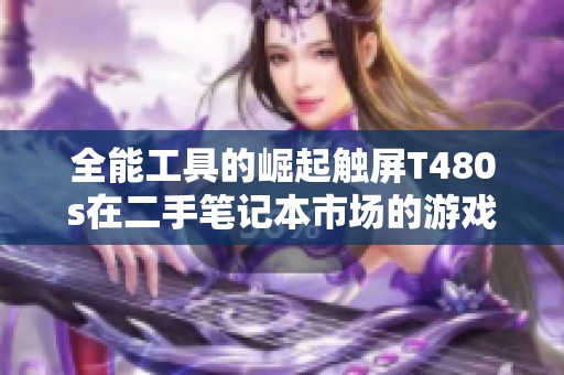 全能工具的崛起触屏T480s在二手笔记本市场的游戏与办公双重实力