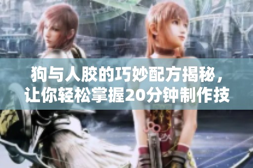 狗与人胶的巧妙配方揭秘，让你轻松掌握20分钟制作技巧