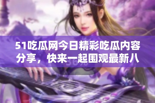 51吃瓜网今日精彩吃瓜内容分享，快来一起围观最新八卦资讯！
