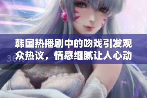 韩国热播剧中的吻戏引发观众热议，情感细腻让人心动