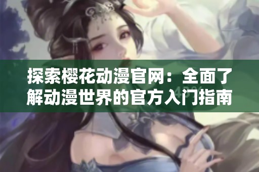 探索樱花动漫官网：全面了解动漫世界的官方入门指南