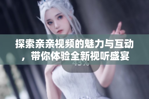 探索亲亲视频的魅力与互动，带你体验全新视听盛宴