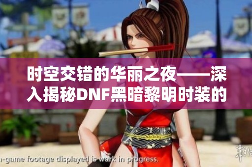 时空交错的华丽之夜——深入揭秘DNF黑暗黎明时装的魅力与特色