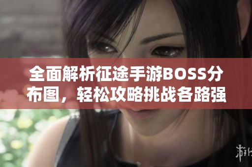 全面解析征途手游BOSS分布图，轻松攻略挑战各路强敌指南
