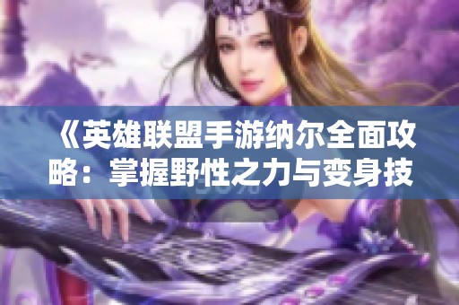 《英雄联盟手游纳尔全面攻略：掌握野性之力与变身技巧》
