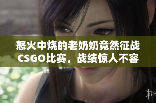 怒火中烧的老奶奶竟然征战CSGO比赛，战绩惊人不容小觑