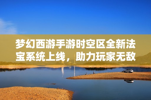 梦幻西游手游时空区全新法宝系统上线，助力玩家无敌战斗体验
