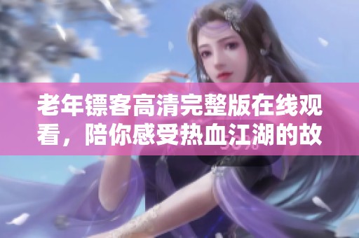 老年镖客高清完整版在线观看，陪你感受热血江湖的故事