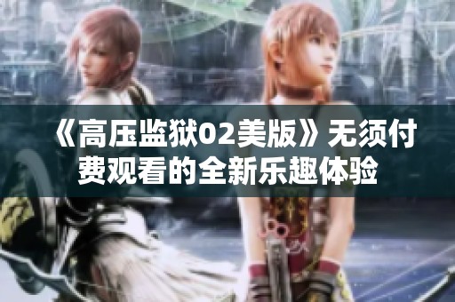 《高压监狱02美版》无须付费观看的全新乐趣体验