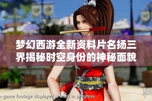 梦幻西游全新资料片名扬三界揭秘时空身份的神秘面貌