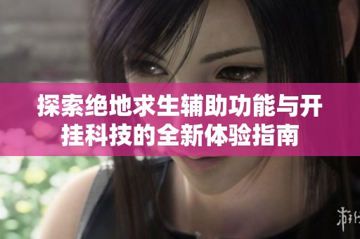 探索绝地求生辅助功能与开挂科技的全新体验指南