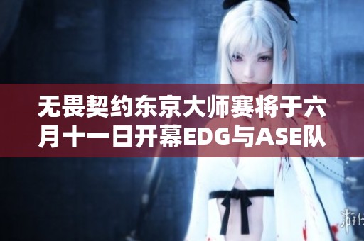 无畏契约东京大师赛将于六月十一日开幕EDG与ASE队伍受邀参赛