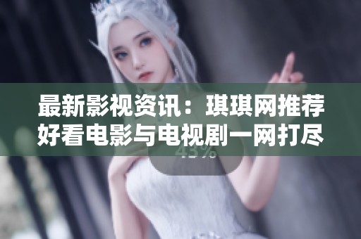 最新影视资讯：琪琪网推荐好看电影与电视剧一网打尽