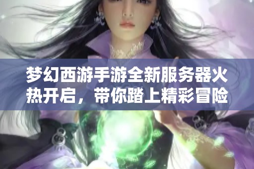 梦幻西游手游全新服务器火热开启，带你踏上精彩冒险之旅！