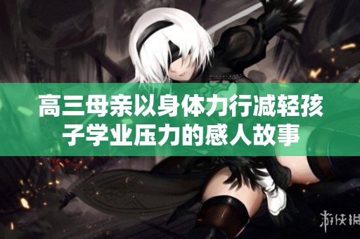 高三母亲以身体力行减轻孩子学业压力的感人故事