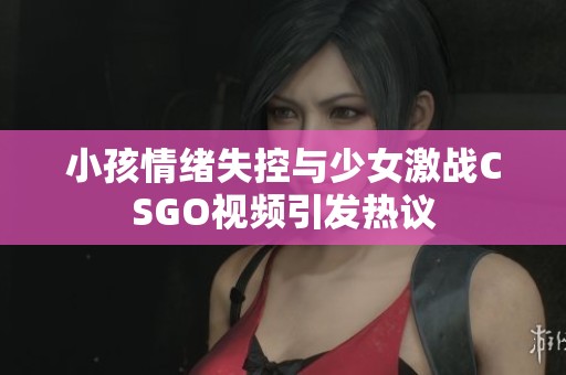 小孩情绪失控与少女激战CSGO视频引发热议