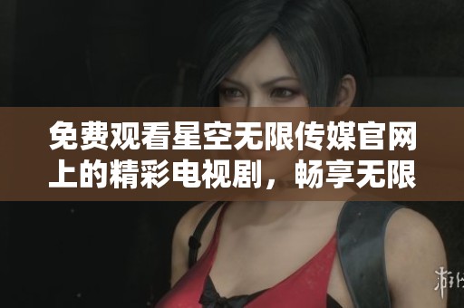 免费观看星空无限传媒官网上的精彩电视剧，畅享无限视听体验